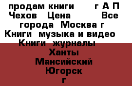 продам книги 1918 г.А.П.Чехов › Цена ­ 600 - Все города, Москва г. Книги, музыка и видео » Книги, журналы   . Ханты-Мансийский,Югорск г.